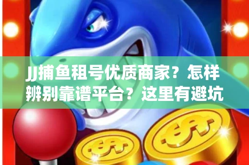 JJ捕鱼租号优质商家？怎样辨别靠谱平台？这里有避坑指南！