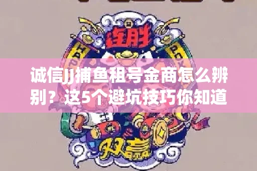 诚信JJ捕鱼租号金商怎么辨别？这5个避坑技巧你知道吗？