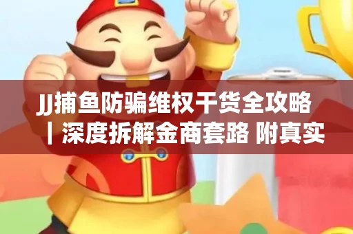 JJ捕鱼防骗维权干货全攻略｜深度拆解金商套路 附真实操作案例
