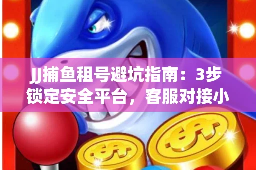 JJ捕鱼租号避坑指南：3步锁定安全平台，客服对接小技巧全公开